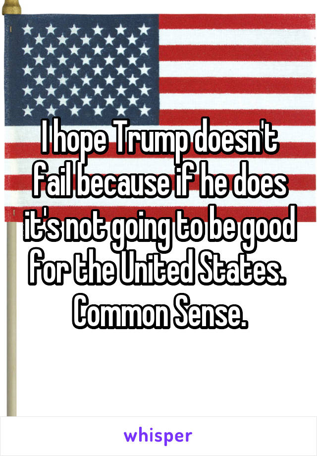 I hope Trump doesn't fail because if he does it's not going to be good for the United States. 
Common Sense.