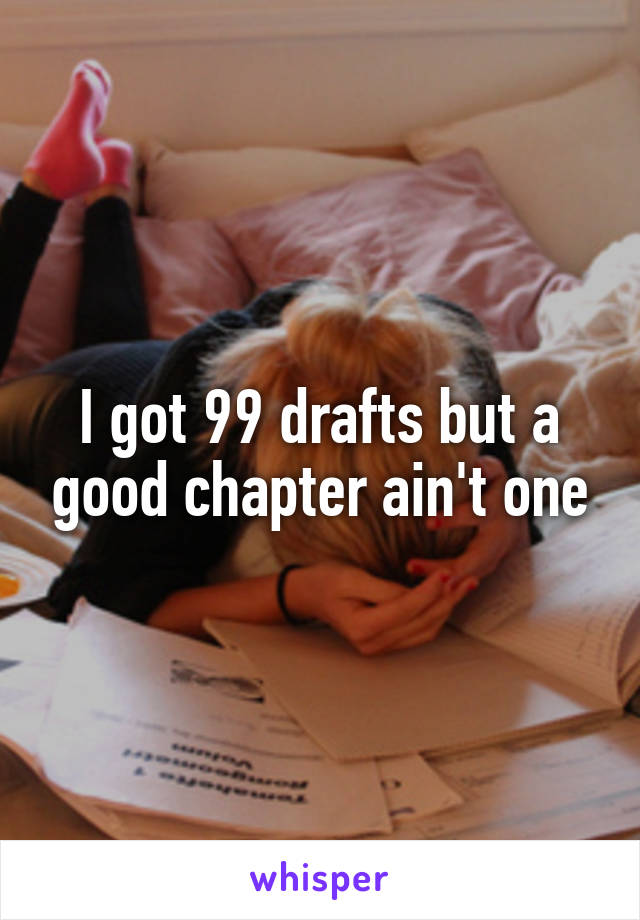 I got 99 drafts but a good chapter ain't one