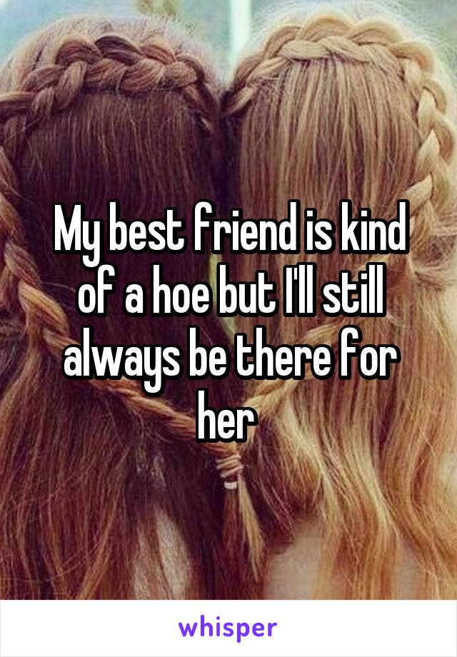 My best friend is kind of a hoe but I'll still always be there for her 