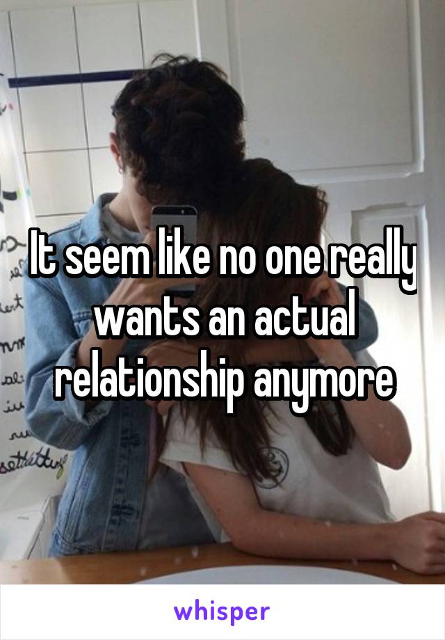 It seem like no one really wants an actual relationship anymore