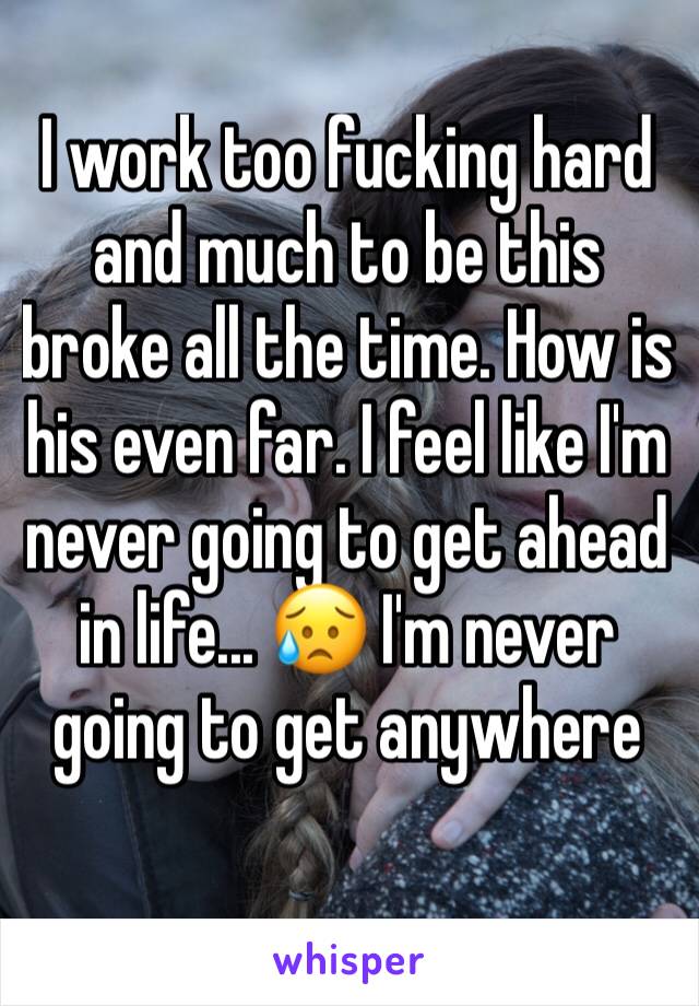 I work too fucking hard and much to be this broke all the time. How is his even far. I feel like I'm never going to get ahead in life... 😥 I'm never going to get anywhere 