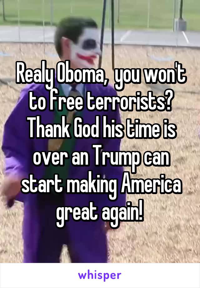 Realy Oboma,  you won't to free terrorists? Thank God his time is over an Trump can start making America great again! 