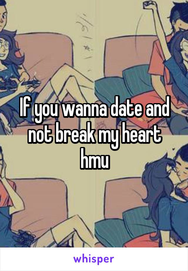 If you wanna date and not break my heart hmu