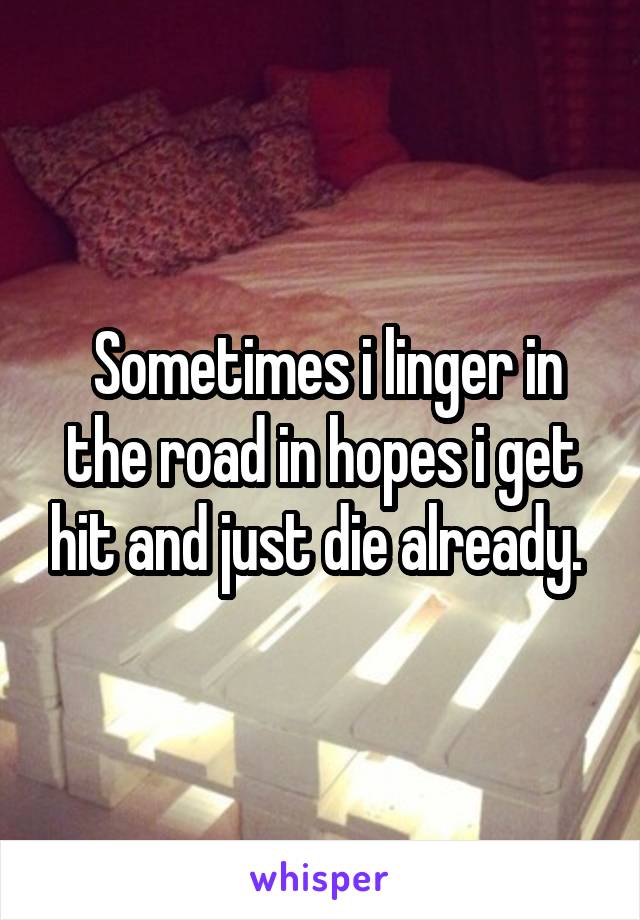  Sometimes i linger in the road in hopes i get hit and just die already. 