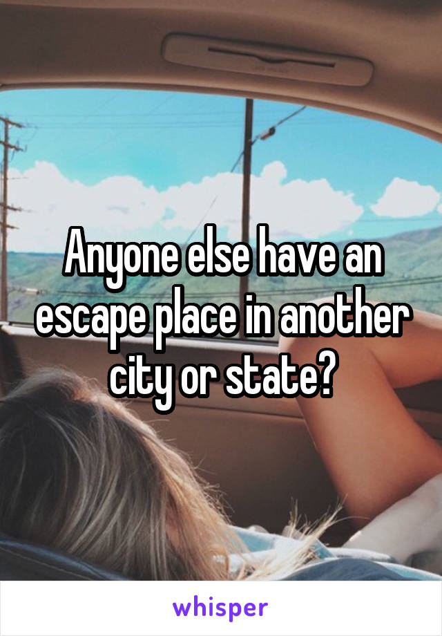 Anyone else have an escape place in another city or state?