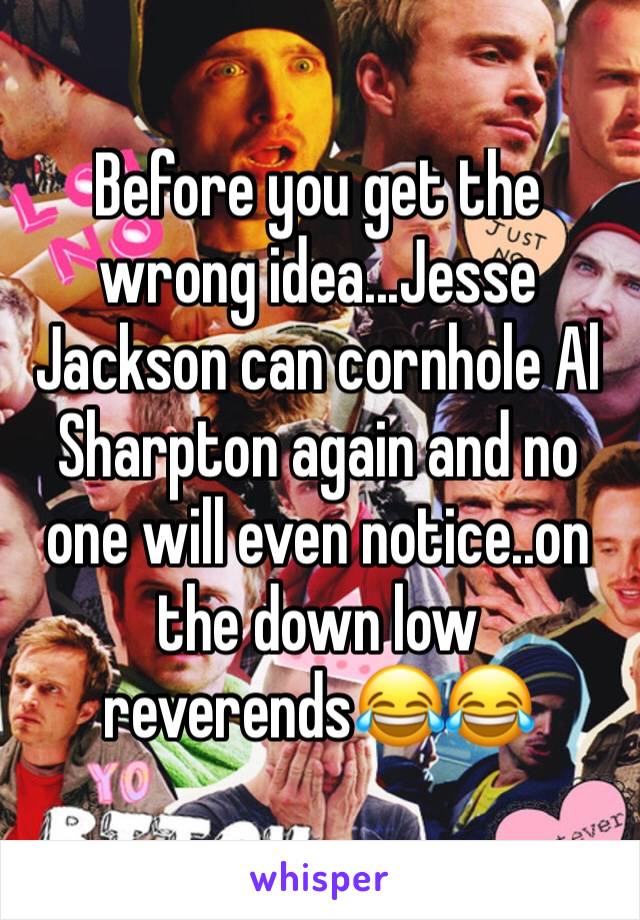 Before you get the wrong idea...Jesse Jackson can cornhole Al Sharpton again and no one will even notice..on the down low reverends😂😂