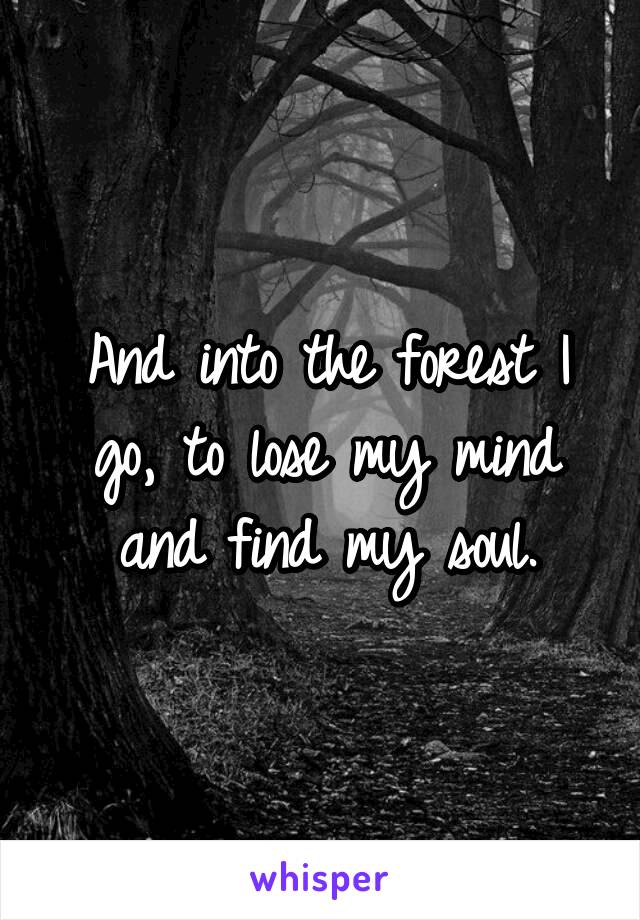 And into the forest I go, to lose my mind and find my soul.