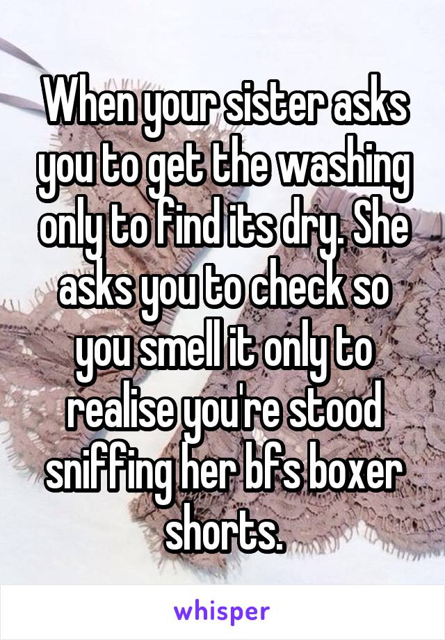 When your sister asks you to get the washing only to find its dry. She asks you to check so you smell it only to realise you're stood sniffing her bfs boxer shorts.