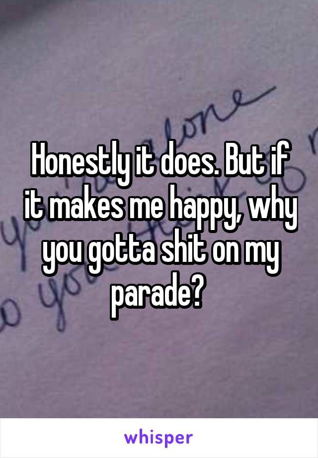 Honestly it does. But if it makes me happy, why you gotta shit on my parade? 