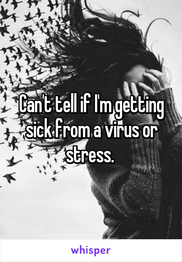 Can't tell if I'm getting sick from a virus or stress. 