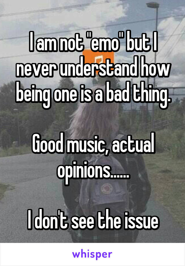 I am not "emo" but I never understand how being one is a bad thing.

Good music, actual opinions......

I don't see the issue