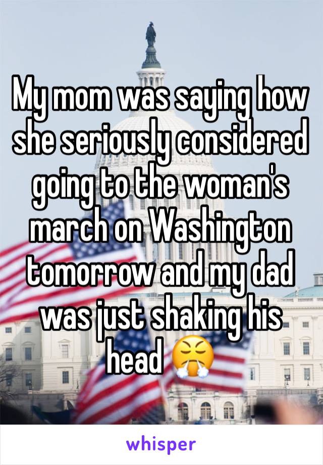 My mom was saying how she seriously considered going to the woman's march on Washington tomorrow and my dad was just shaking his head 😤