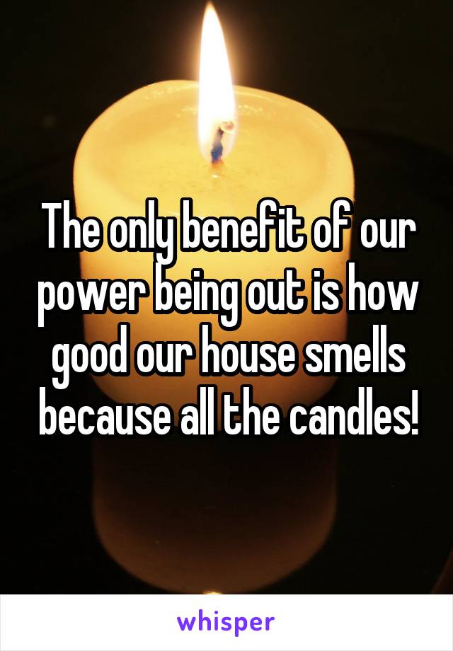 The only benefit of our power being out is how good our house smells because all the candles!