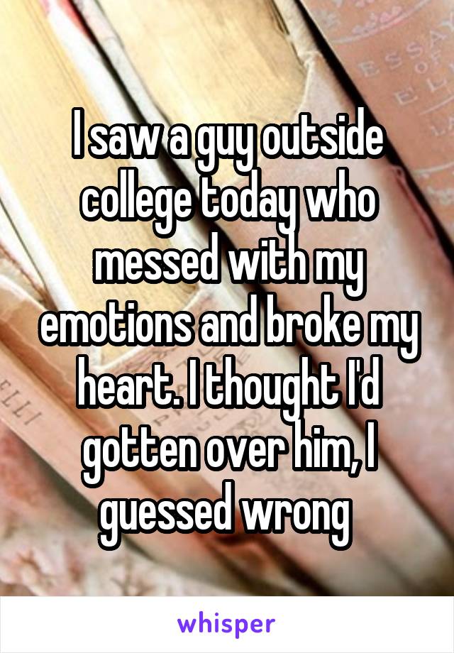 I saw a guy outside college today who messed with my emotions and broke my heart. I thought I'd gotten over him, I guessed wrong 