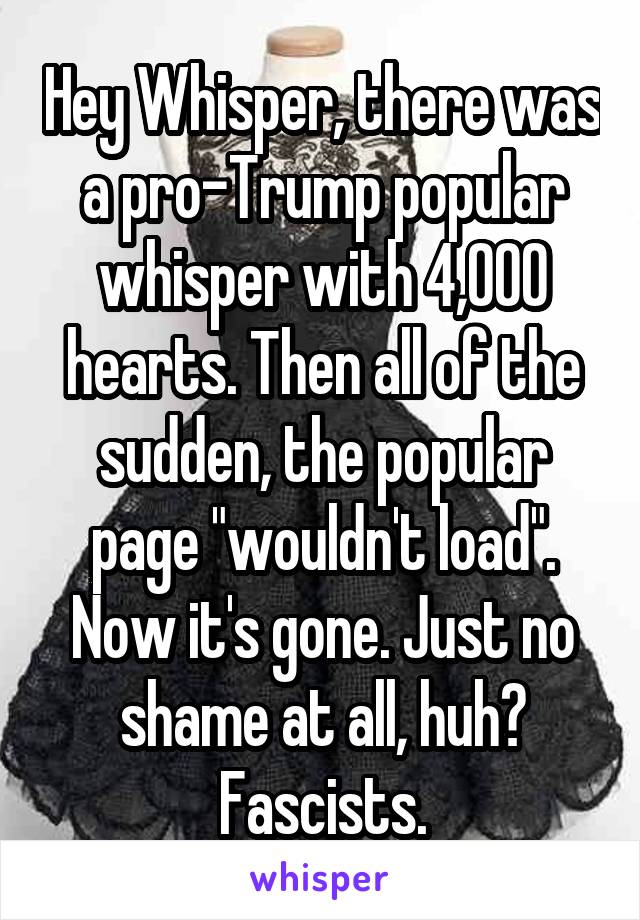 Hey Whisper, there was a pro-Trump popular whisper with 4,000 hearts. Then all of the sudden, the popular page "wouldn't load". Now it's gone. Just no shame at all, huh? Fascists.