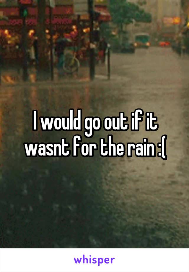 I would go out if it wasnt for the rain :(