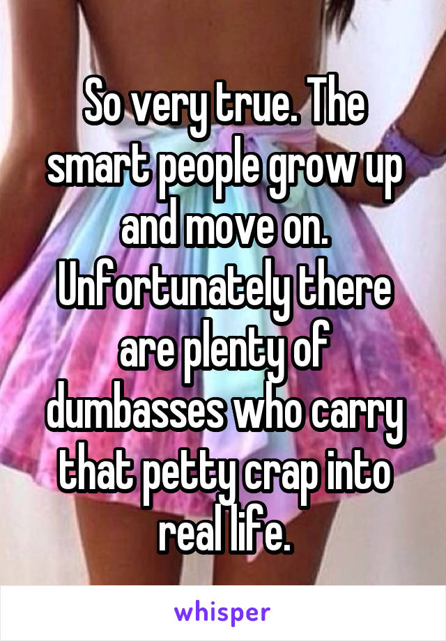 So very true. The smart people grow up and move on. Unfortunately there are plenty of dumbasses who carry that petty crap into real life.