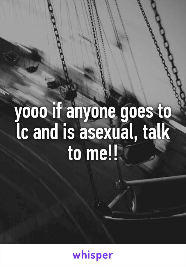 yooo if anyone goes to lc and is asexual, talk to me!!