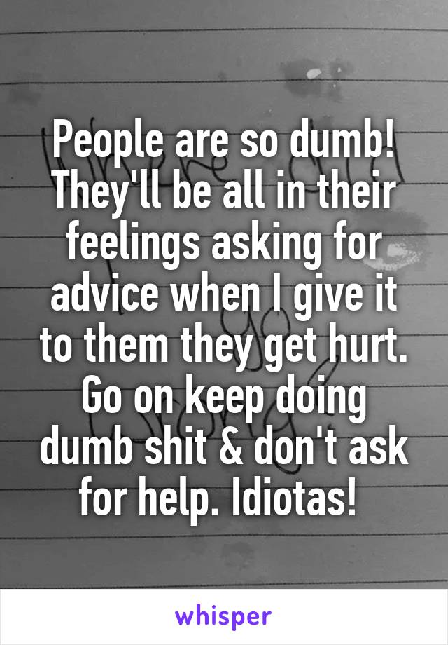 People are so dumb! They'll be all in their feelings asking for advice when I give it to them they get hurt. Go on keep doing dumb shit & don't ask for help. Idiotas! 