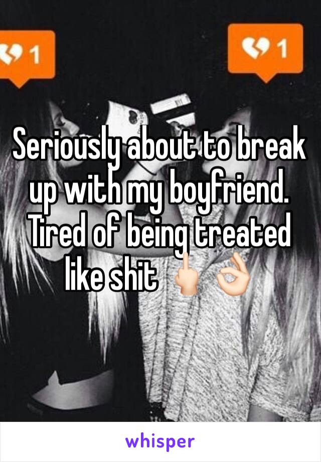 Seriously about to break up with my boyfriend. Tired of being treated like shit 🖕🏻👌🏻