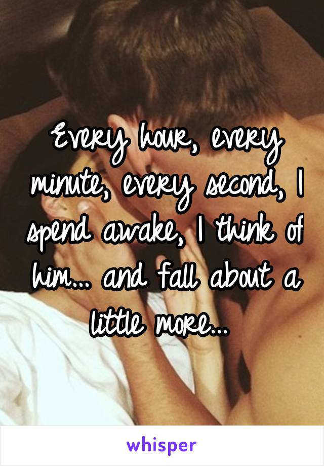 Every hour, every minute, every second, I spend awake, I think of him... and fall about a little more... 