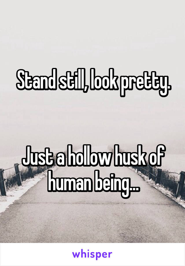 Stand still, look pretty.


Just a hollow husk of human being...