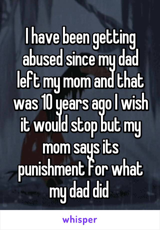 I have been getting abused since my dad left my mom and that was 10 years ago I wish it would stop but my mom says its punishment for what my dad did 