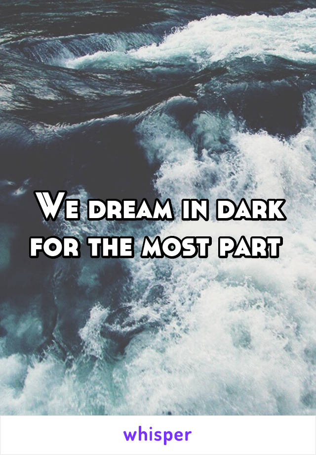 We dream in dark for the most part 