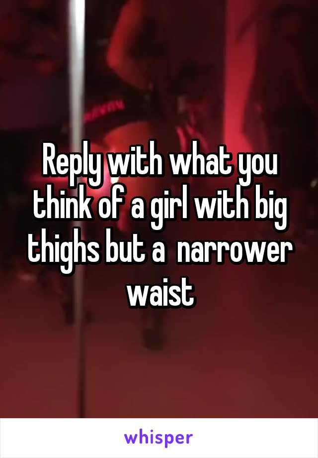 Reply with what you think of a girl with big thighs but a  narrower waist