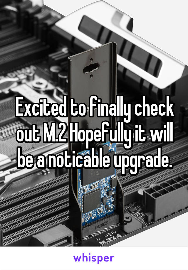 Excited to finally check out M.2 Hopefully it will be a noticable upgrade.