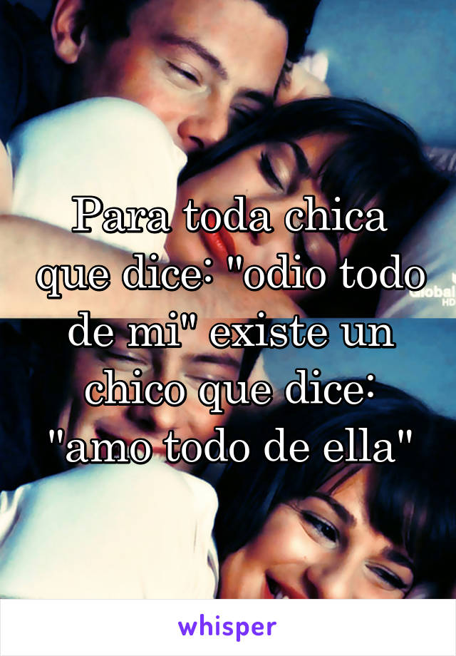 Para toda chica que dice: "odio todo de mi" existe un chico que dice: "amo todo de ella"