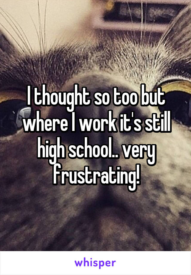 I thought so too but where I work it's still high school.. very frustrating!