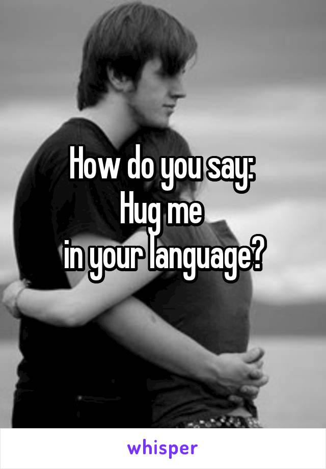 How do you say: 
Hug me 
in your language?
