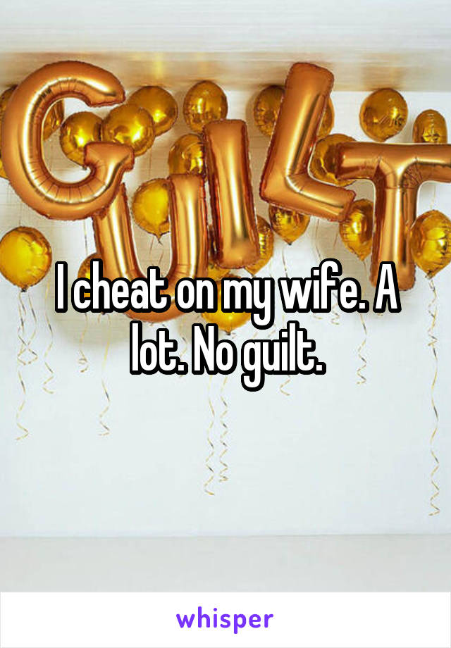 I cheat on my wife. A lot. No guilt.