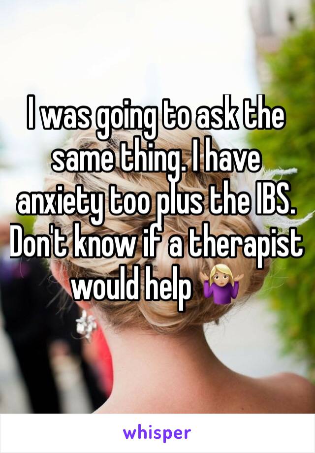 I was going to ask the same thing. I have anxiety too plus the IBS. Don't know if a therapist would help 🤷🏼‍♀️