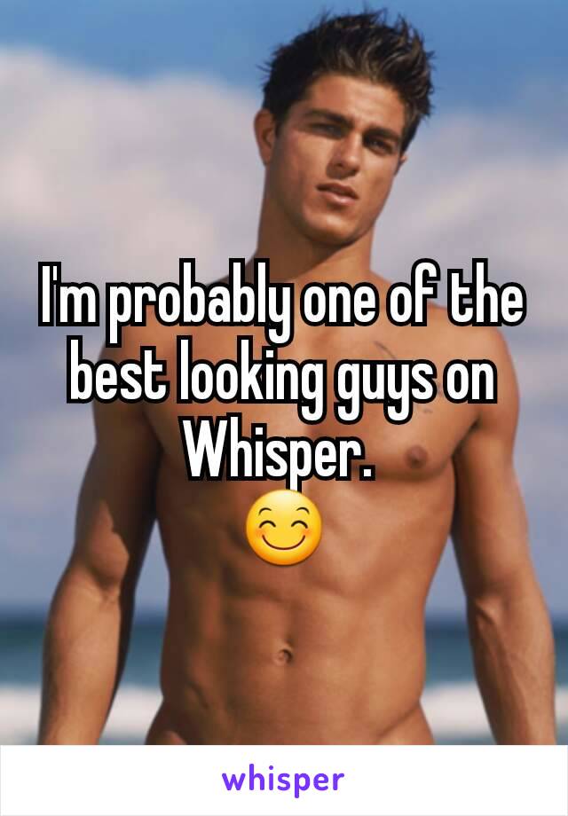 I'm probably one of the best looking guys on Whisper. 
😊