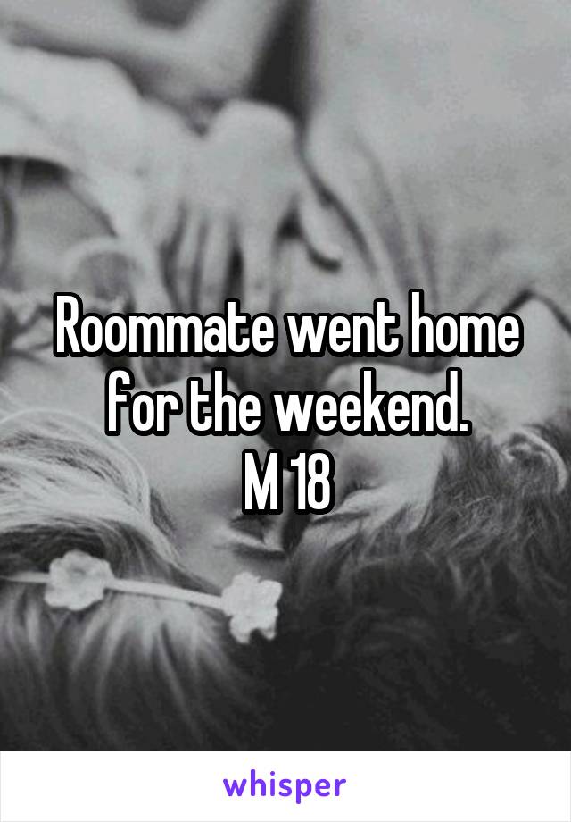 Roommate went home for the weekend.
M 18