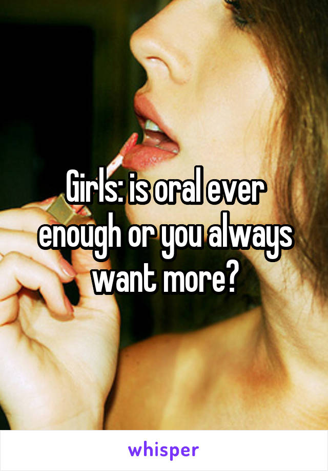 Girls: is oral ever enough or you always want more?