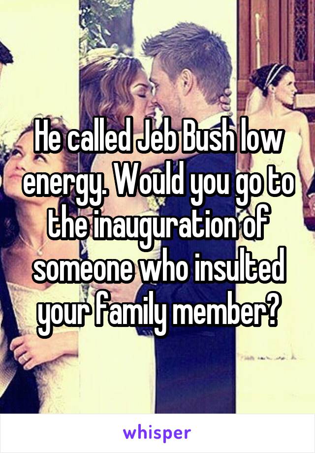 He called Jeb Bush low energy. Would you go to the inauguration of someone who insulted your family member?