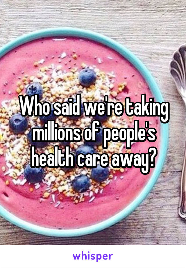 Who said we're taking millions of people's health care away?