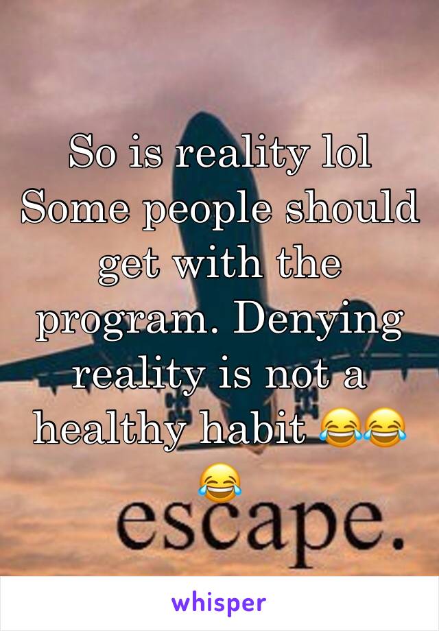 So is reality lol Some people should get with the program. Denying reality is not a healthy habit 😂😂😂