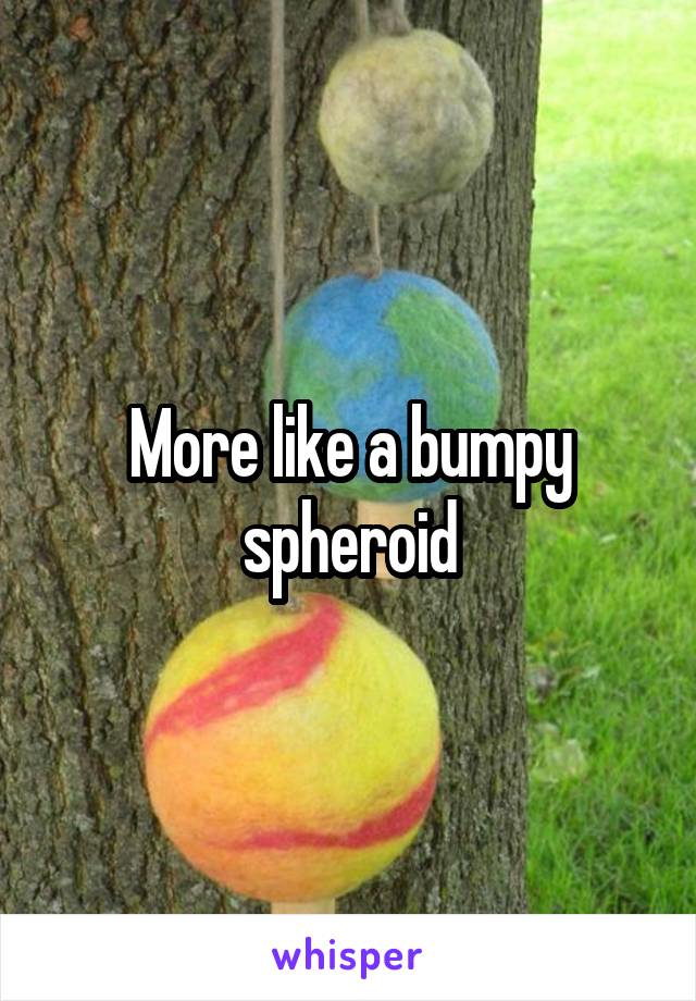 More like a bumpy spheroid