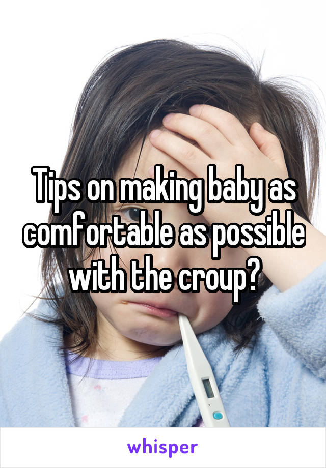 Tips on making baby as comfortable as possible with the croup?