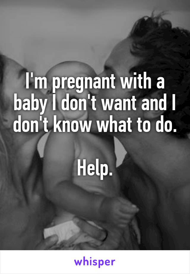 I'm pregnant with a baby I don't want and I don't know what to do. 
Help.
