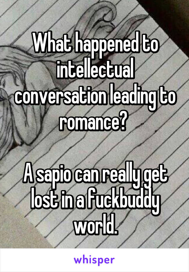 What happened to intellectual conversation leading to romance? 

A sapio can really get lost in a fuckbuddy world.