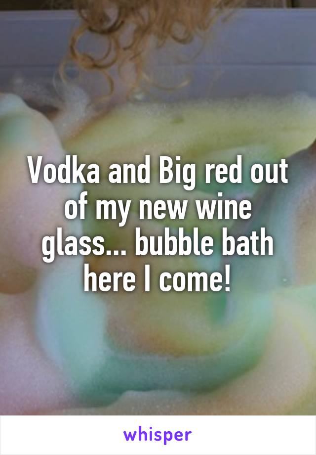 Vodka and Big red out of my new wine glass... bubble bath here I come!