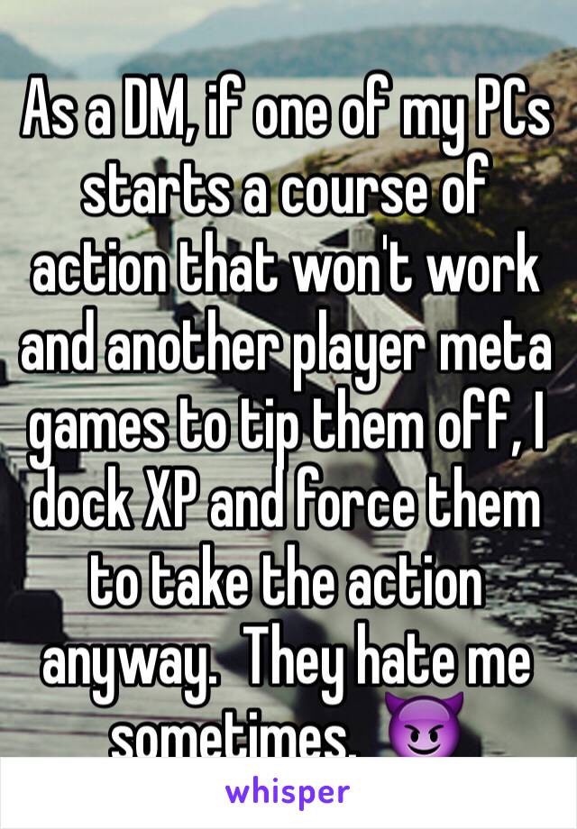 As a DM, if one of my PCs starts a course of action that won't work and another player meta games to tip them off, I dock XP and force them to take the action anyway.  They hate me sometimes.  😈