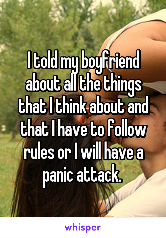 I told my boyfriend about all the things that I think about and that I have to follow rules or I will have a panic attack. 