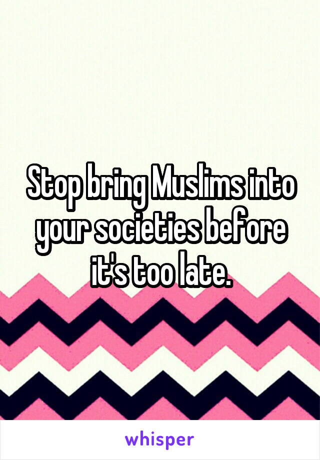 Stop bring Muslims into your societies before it's too late.