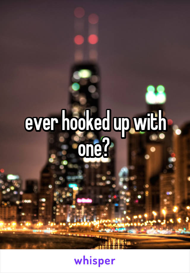 ever hooked up with one? 